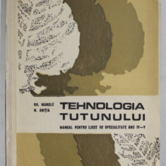 TEHNOLOGIA TUTUNULUI , MANUAL PENTRU LICEE DE SPECIALITATE , ANII IV - V de GHEORGHE MANOLE si NICOLAE ANITIA , 1973