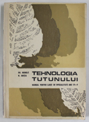 TEHNOLOGIA TUTUNULUI , MANUAL PENTRU LICEE DE SPECIALITATE , ANII IV - V de GHEORGHE MANOLE si NICOLAE ANITIA , 1973 foto