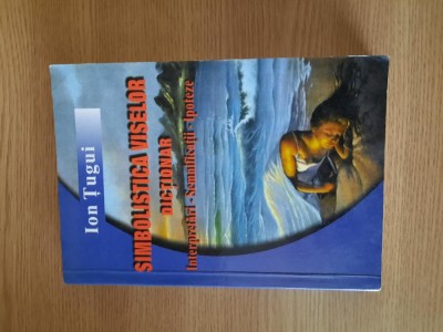 SIMBOLISTICA VISELOR. DICTIONAR: INTERPRETARI, SEMNIFICATII, IPOTEZE - ION TUGUI foto