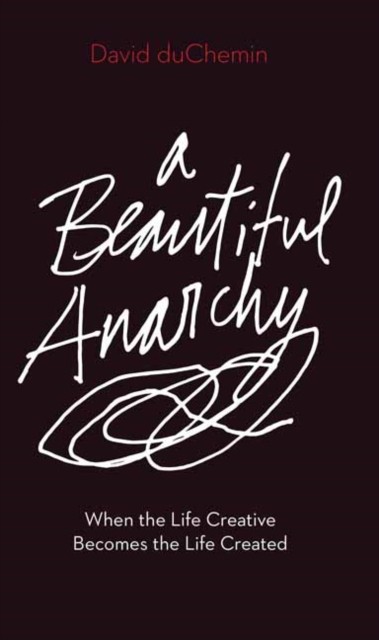 A Beautiful Anarchy: When the Life Creative Becomes the Life Created