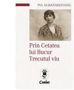 Prin Cetatea Lui Bucur. Trecutul Viu, Pia Alimanestianu - Editura Corint foto