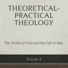 Theoretical-Practical Theology, Volume 3: The Works of God and the Fall of Man