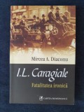 I.L. Caragiale. Fatalitatea ironica &ndash; Mircea A. Diaconu