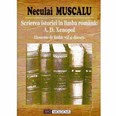 Neculai Muscalu - Scrierea istoriei in limba romana: A.D. Xenopol - elemente de limba, stil si discurs - 131999 foto