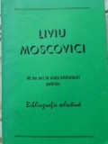 LIVIU MOSCOVICI 40 DE ANI IN VIATA BIBLIOTECII PUBLICE. BIBLIOGRAFIE SELECTIVA-LIVIU MOSCOVICI