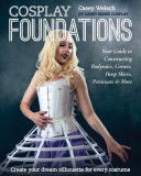 Cosplay Foundations: Your Guide to Constructing Bodysuits, Corsets, Hoop Skirts, Petticoats &amp; More