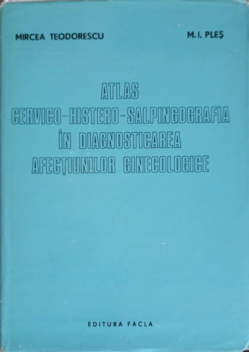 ATLAS CERVICO-HISTERO-SALPINGOGRAFIA IN DIAGNOSTICAREA AFECTIUNILOR GINECOLOGICE-MIRCEA TEODORESCU, M.I. PL-255545
