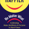 Happier, No Matter What.: Cultivating Hope, Resilience, and Purpose in Hard Times