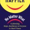 Happier, No Matter What.: Cultivating Hope, Resilience, and Purpose in Hard Times