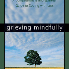 Grieving Mindfully: A Compassionate and Spiritual Guide to Coping with Loss