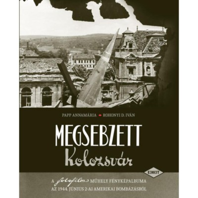 Megsebzett Kolozsv&amp;aacute;r - A fotofilm műhely f&amp;eacute;nyk&amp;eacute;palbuma az 1944. j&amp;uacute;nius 2-ai amerikai bomb&amp;aacute;z&amp;aacute;sr&amp;oacute;l - Papp Annam&amp;aacute;ria foto