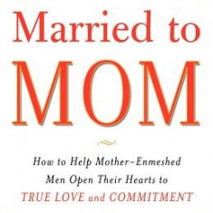 When He's Married to Mom: How to Help Mother-Enmeshed Men Open Their Hearts to True Love and Commitment