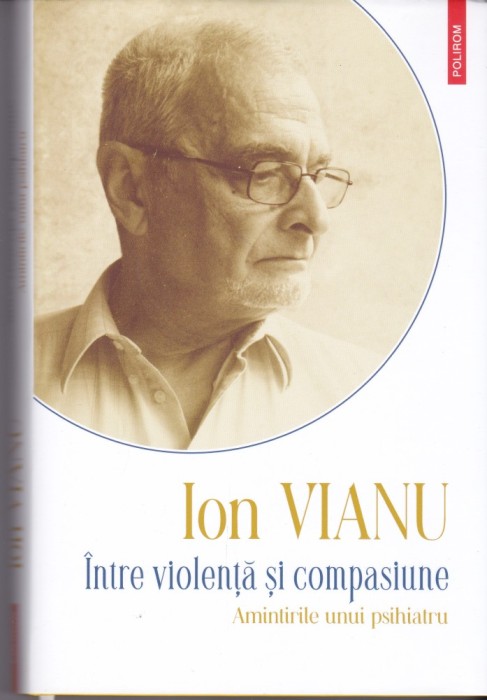 AS - ION VIANU - INTRE VIOLENTA SI COMPASIUNE, AMINTIRILE UNUI PSIHIATRU