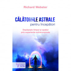 Calatoriile astrale pentru incepatori. Depaseste timpul si spatiul prin experiente extracorporale - Richard Webster foto