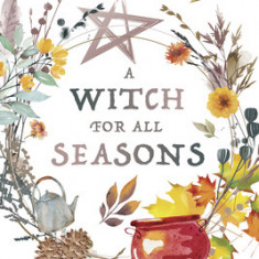 A Witch for Every Season: Spells, Rituals, Festivals & Magic