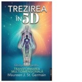 Trezirea in 5D. Ghid practic pentru transformarea multidimensionala - Cristina-Mihaela Bogatan, Maureen J. St. Germain