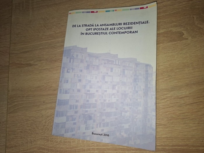DE LA STRADA LA ANSAMBLURI REZIDENTIALE . OPT IPOSTAZE ALE LOCUIRII IN BUCURESTIUL CONTEMPORAN *** 2016 , CD INLCUS *