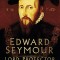 Edward Seymour: Lord Protector: Tudor King in All But Name