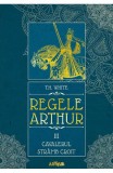 Regele Arthur 3: Cavalerul stramb croit - T.H. White - Editura Arthur