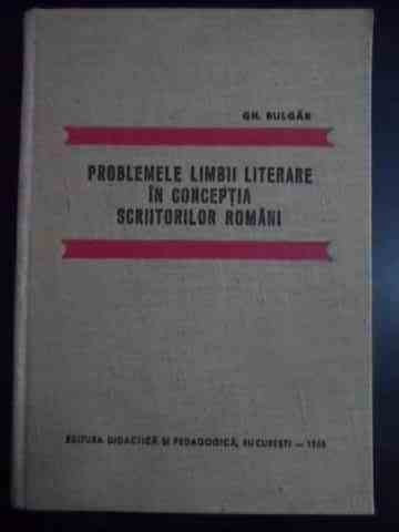 Problemele Limbii Literare In Conceptia Scriitorilor Romani - Gh. Bulgar ,543869