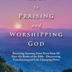 The Abcs to Praising and Worshipping God: Receiving Amazing Inner Peace from All Sixty-Six Books of the Bible - Discovering Transforming and Life-Chan