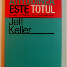 ATITUDINEA ESTE TOTUL , SCHIMBA-TI ATITUDINEA...SI ITI VEI SCHIMBI VIATA ! de JEFF KELLER , EDITIA A IV A , 2012