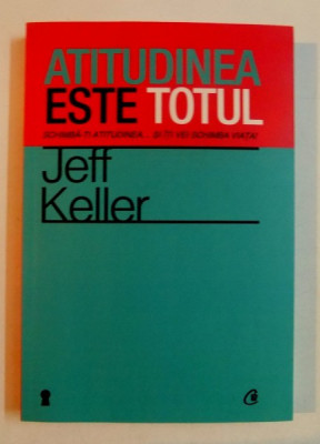 ATITUDINEA ESTE TOTUL , SCHIMBA-TI ATITUDINEA...SI ITI VEI SCHIMBI VIATA ! de JEFF KELLER , EDITIA A IV A , 2012 foto