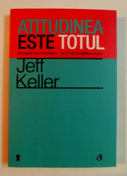ATITUDINEA ESTE TOTUL , SCHIMBA-TI ATITUDINEA...SI ITI VEI SCHIMBI VIATA ! de JEFF KELLER , EDITIA A IV A , 2012