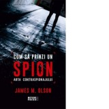 Cum sa prinzi un spion. Arta contraspionajului - James M. Olson