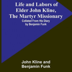 Life and Labors of Elder John Kline, the Martyr Missionary: Collated from his Diary by Benjamin Funk