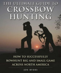 The Ultimate Guide to Crossbow Hunting: How to Successfully Bowhunt Big and Small Game Across North America foto