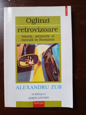 Oglinzi retrovizoare. Istorie, memorie si morala in Romania- Alexandru Zub in dialog cu Sorin Antohi foto