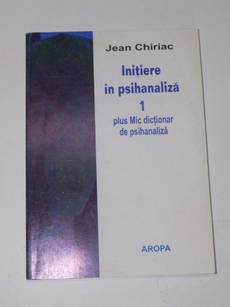 INITIERE IN PSIHANALIZA. PARTEA INTAI. CU UN MIC DICTIONAR DE PSIHANALIZA de JEAN CHIRIAC 2003