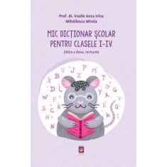 Mic Dictionar Scolar pentru clasele I &ndash; IV. Editia a doua, revizuita &ndash; Vasile Anca Irina, Mihailescu Mirela