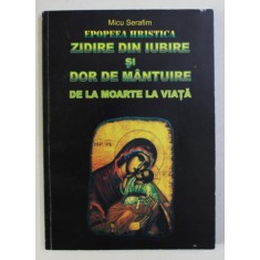 EPOPEEA HRISTICA - ZIDIRE DIN IUBIRESI DOR DE MANTUIRE - DE LA MOARTE LA VIATA de MICU SERAFIM , 2009