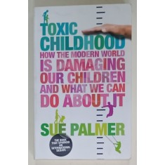 TOXIC CHILDHOOD , HOW THE MODERN WORLD IS DAMAGING OUR CHILDREN AND WHAT WE CAN DO ABOUT by SUE PALMER , 2007