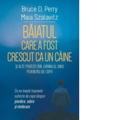Baiatul care a fost crescut ca un caine si alte povesti din jurnalul unui psihiatru de copii. Ce ne invata traumele suferite de copii despre pierdere,