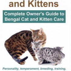 Bengal Cats and Kittens: Complete Owner's Guide to Bengal Cat and Kitten Care: Personality, Temperament, Breeding, Training, Health, Diet, Life