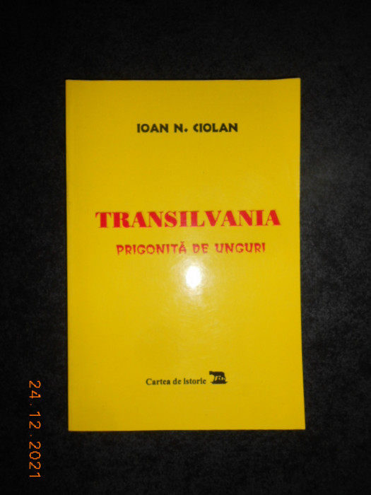 IOAN N. CIOLAN - TRANSILVANIA PRIGONITA DE UNGURI