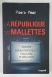 LA REPUBLIQUE DES MALLETTES , ENQUETE SUR LA PRINCIPAUTE FRANCAISE DE NON - DROIT par PIERRE PEAN , 2011