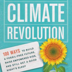 The Parents' Guide to Climate Revolution: 100 Ways to Build a Fossil-Free Future, Raise Empowered Kids, and Still Get a Good Night's Sleep