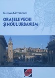 Gustavo Giovannoni - Orasele vechi si noul urbanism (GTA, 2016, 311 pag.) arhitectura istoria arhitecturii urbanismului urbanismul oraselor orase RARA