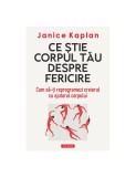 Ce ştie corpul tău despre fericire. Cum să-ți reprogramezi creierul cu ajutorul corpului - Janice Kaplan