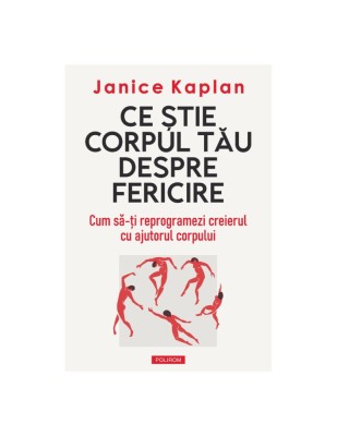 Ce ştie corpul tău despre fericire. Cum să-ți reprogramezi creierul cu ajutorul corpului - Janice Kaplan foto