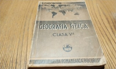 GEOGRAFIA FIZICA - Clasa V -a - N. Gheorghiu - Editura Cartea Romaneasca, 1944, 350 p.; coperta originala foto