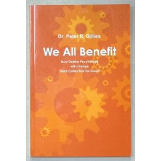 WE ALL BENEFIT , HOW DEBTOR PSYCHOLOGY WILL CHANGE DEBT COLLECTION FOR GOOD by Dr. PETER R. GILLIES , , 2012