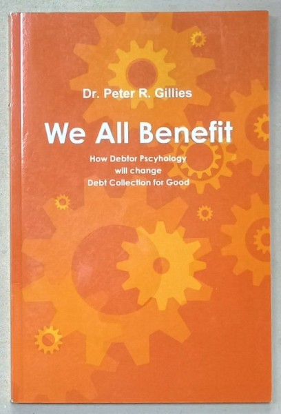WE ALL BENEFIT , HOW DEBTOR PSYCHOLOGY WILL CHANGE DEBT COLLECTION FOR GOOD by Dr. PETER R. GILLIES , , 2012