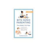 Bite-Sized Parenting: Your Baby's First Year: The Essential Guide to What Matters Most, from Sleeping and Feeding to Development and Play, in an Illus