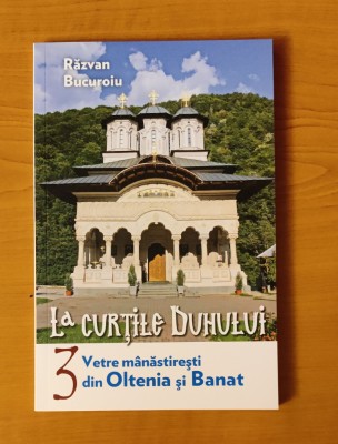 La curțile Duhului, volumul 3. Vetre m&amp;acirc;năstirești din Oltenia și Banat foto