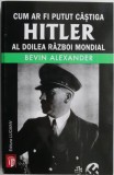Cum ar fi putut castiga Hitler al Doilea Razboi Mondial. Greselile fatale care au condus la infrangerea nazistilor &ndash; Bevin Alexander